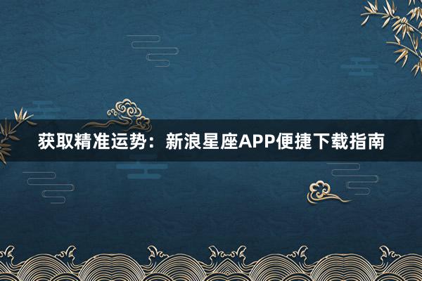 获取精准运势：新浪星座APP便捷下载指南