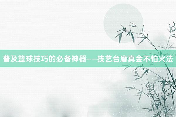 普及篮球技巧的必备神器——技艺台磨真金不怕火法