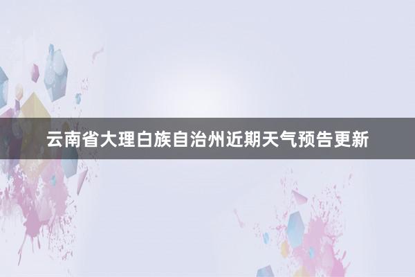 云南省大理白族自治州近期天气预告更新