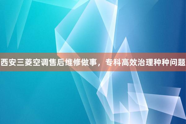 西安三菱空调售后维修做事，专科高效治理种种问题