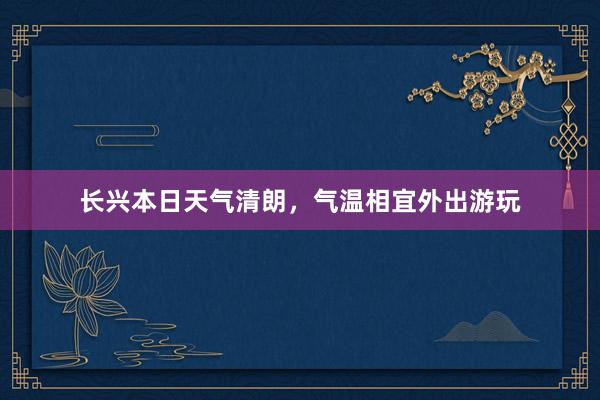 长兴本日天气清朗，气温相宜外出游玩