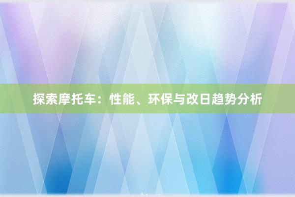 探索摩托车：性能、环保与改日趋势分析